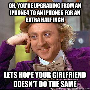 Oh, you're upgrading from an iphone4 to an iphone5 for an extra half inch Lets hope your girlfriend doesn't do the same  Condescending Wonka