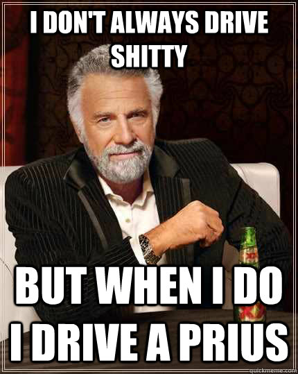 I don't always drive shitty but when I do I drive a Prius  The Most Interesting Man In The World