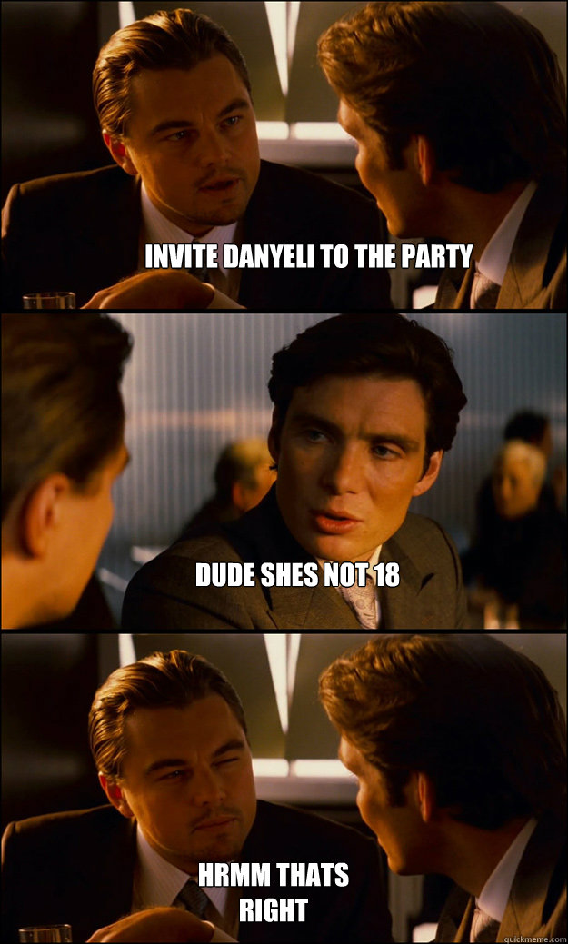 Invite Danyeli To The Party Dude shes not 18 hrmm thats right  Inception