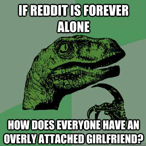 If reddit is forever alone How does everyone have an overly attached girlfriend?  Philosoraptor