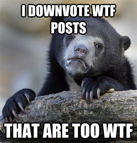 I downvote WTF posts That are too WTF - I downvote WTF posts That are too WTF  Confession Bear