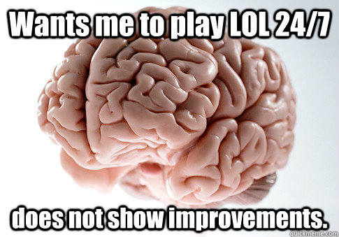 Wants me to play LOL 24/7 does not show improvements.  Scumbag Brain