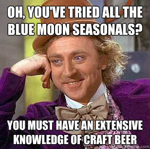 oh, you've tried all the blue moon seasonals? You must have an extensive knowledge of craft beer - oh, you've tried all the blue moon seasonals? You must have an extensive knowledge of craft beer  Condescending Wonka