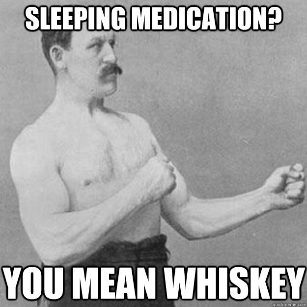 Sleeping Medication? You mean Whiskey  overly manly man