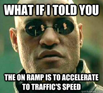 What if I told you the on ramp is to accelerate to traffic's speed  What if I told you