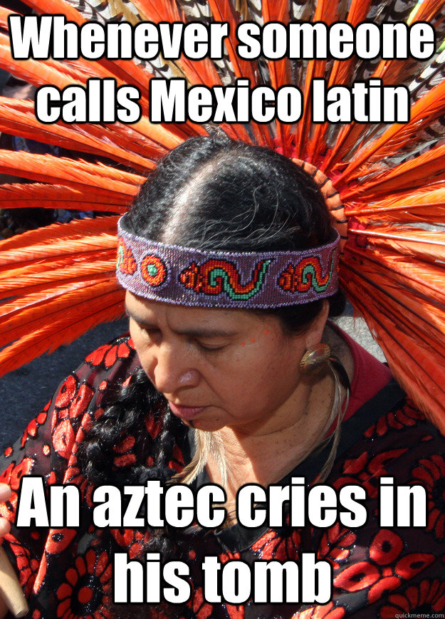 Whenever someone calls Mexico latin An aztec cries in his tomb - Whenever someone calls Mexico latin An aztec cries in his tomb  Aztecs Did Not