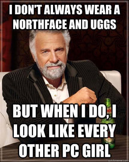 I don't always wear a Northface and Uggs but when I do, I look like every other PC girl  The Most Interesting Man In The World