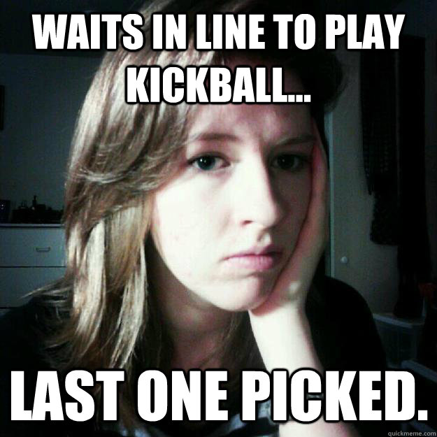 Waits in line to play kickball... Last one picked. - Waits in line to play kickball... Last one picked.  Sad thoughts, sad girl