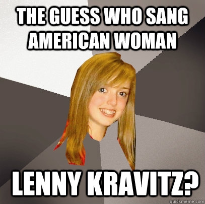 The Guess Who sang American Woman  Lenny Kravitz?  Musically Oblivious 8th Grader