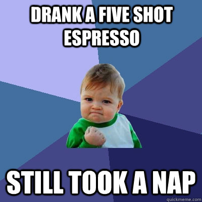 Drank a five shot espresso still took a nap - Drank a five shot espresso still took a nap  Success Kid