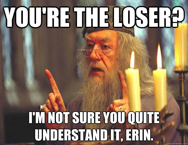 you're the loser? i'm not sure you quite understand it, erin. 
  Scumbag Dumbledore