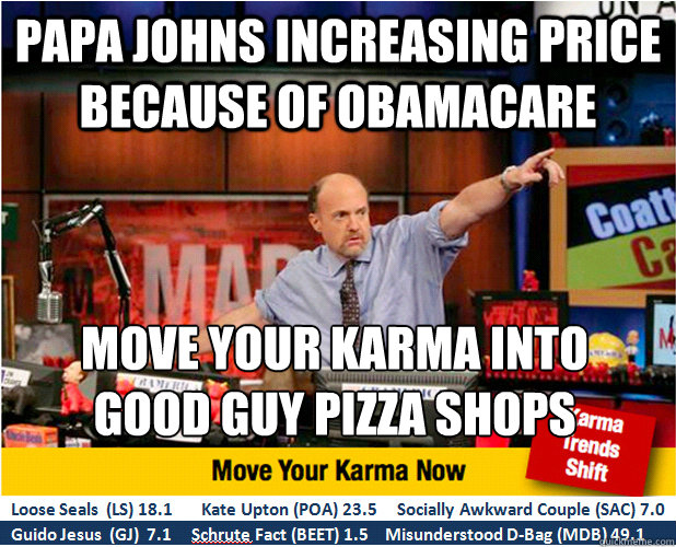 Papa Johns increasing price because of Obamacare Move your Karma into  
good guy Pizza shops  Jim Kramer with updated ticker