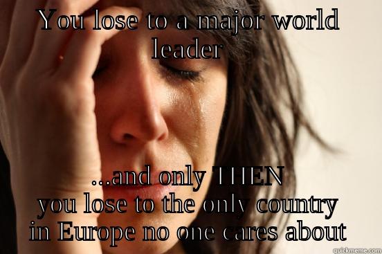 YOU LOSE TO A MAJOR WORLD LEADER ...AND ONLY THEN YOU LOSE TO THE ONLY COUNTRY IN EUROPE NO ONE CARES ABOUT First World Problems