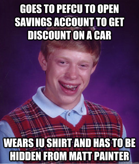 Goes to PEFCU to open savings account to get discount on a car Wears iu shirt and has to be hidden from Matt Painter  Bad Luck Brian