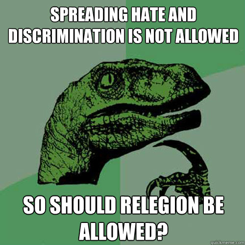 Spreading hate and discrimination is not allowed So should relegion be allowed?  Philosoraptor