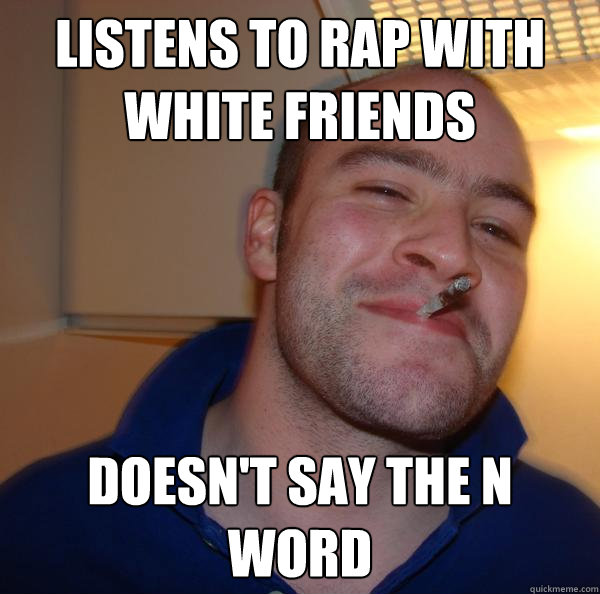 Listens to rap with white friends doesn't say the n word - Listens to rap with white friends doesn't say the n word  Misc