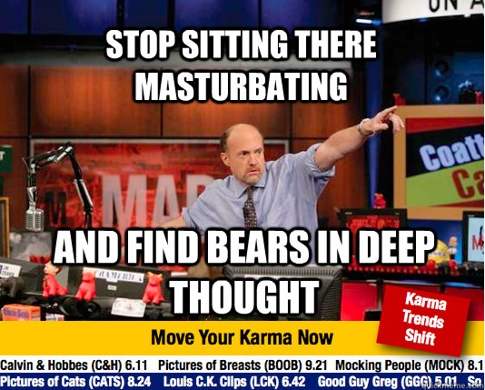 stop sitting there masturbating and find bears in deep thought  Mad Karma with Jim Cramer