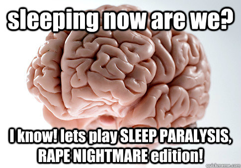 sleeping now are we? I know! lets play SLEEP PARALYSIS, RAPE NIGHTMARE edition!  Scumbag Brain