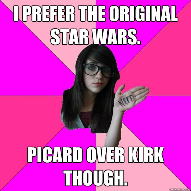 I prefer the original Star Wars. Picard over Kirk though.  Idiot Nerd Girl