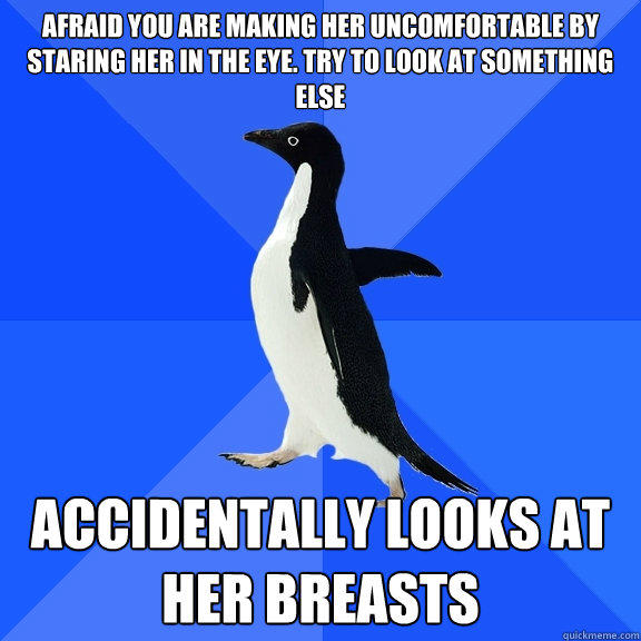 afraid you are making her uncomfortable by staring her in the eye. try to look at something else accidentally looks at her breasts - afraid you are making her uncomfortable by staring her in the eye. try to look at something else accidentally looks at her breasts  Socially Awkward Penguin