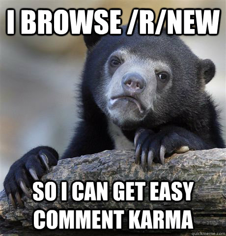 I browse /r/new  so i can get easy comment karma  Confession Bear