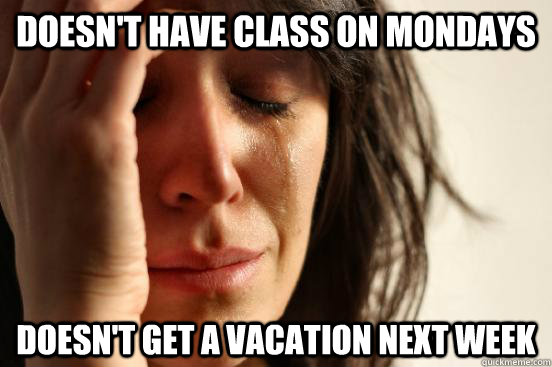 doesn't have class on mondays Doesn't get a vacation next week - doesn't have class on mondays Doesn't get a vacation next week  First World Problems