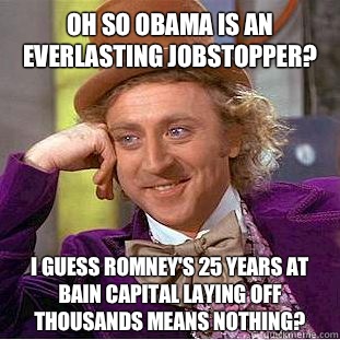 OH SO OBAMA IS AN EVERLASTING JOBSTOPPER? I GUESS ROMNEY'S 25 YEARS AT BAIN CAPITAL LAYING OFF THOUSANDS MEANS NOTHING?  Condescending Wonka