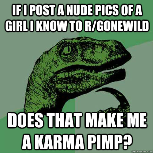 If I post a nude pics of a girl I know to r/gonewild does that make me a karma pimp?  Philosoraptor