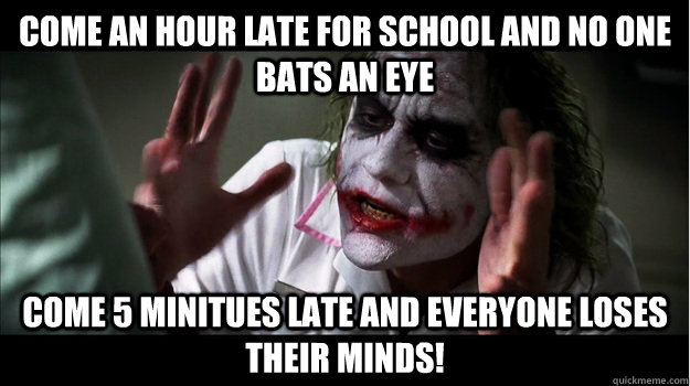 Come an hour late for school and no one bats an eye Come 5 minitues late and everyone loses their minds!  Joker Mind Loss