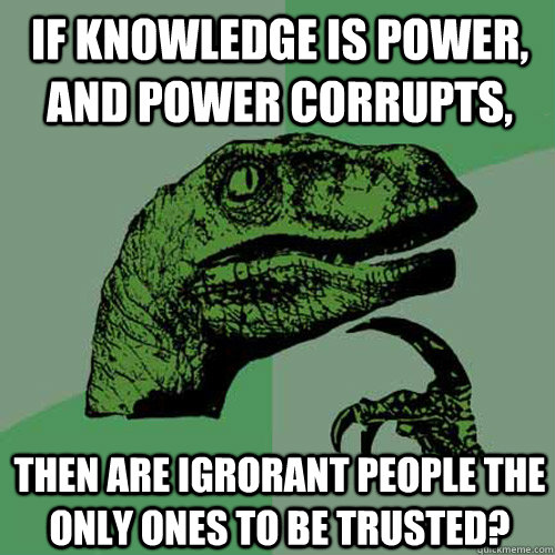 If knowledge is power, and power corrupts, then are igrorant people the only ones to be trusted?  Philosoraptor