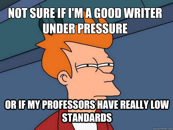 not sure if i'm a good writer under pressure or if my professors have really low standards  Futurama Fry