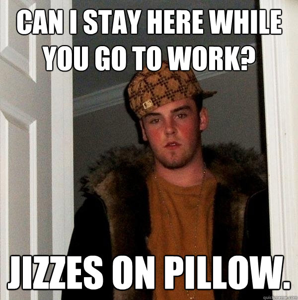 Can I stay here while you go to work? Jizzes on pillow.  Scumbag Steve