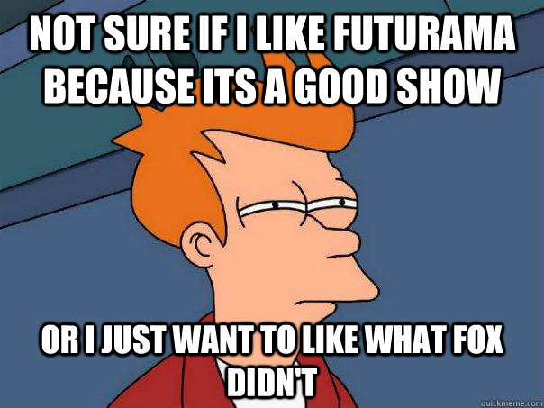 Not sure if I like Futurama because its a good show Or I just want to like what Fox didn't  Futurama Fry