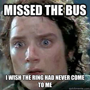 Missed the bus I wish the ring had never come to me - Missed the bus I wish the ring had never come to me  Sad Frodo