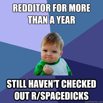 redditor for more than a year still haven't checked out r/spacedicks  Success Kid