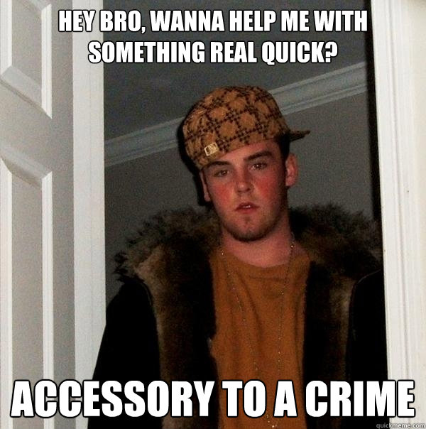 Hey bro, wanna help me with something real quick? accessory to a crime  Scumbag Steve