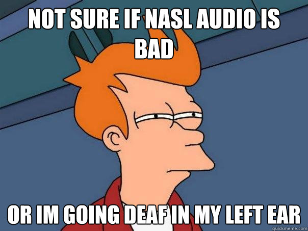 not sure if nasl audio is bad  or im going deaf in my left ear  Futurama Fry