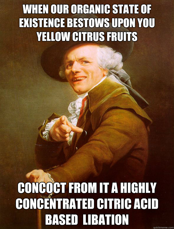 when our organic state of existence bestows upon you yellow citrus fruits concoct from it a highly concentrated citric acid based  libation    Joseph Ducreux