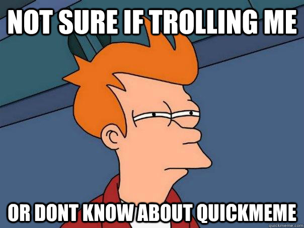 Not sure if trolling me or dont know about quickmeme  Futurama Fry