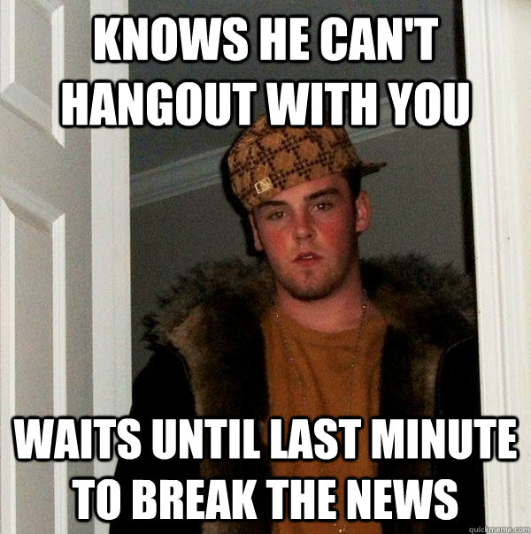 knows he can't hangout with you waits until last minute to break the news - knows he can't hangout with you waits until last minute to break the news  Scumbag Steve