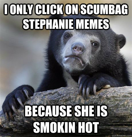 I only click on Scumbag Stephanie memes Because she is smokin hot  Confession Bear