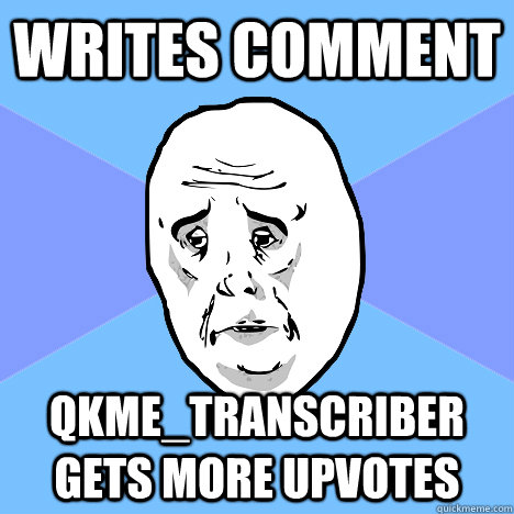 writes comment qkme_transcriber gets more upvotes  Okay Guy