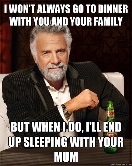 i won't always go to dinner with you and your family But when I do, i'll end up sleeping with your mum - i won't always go to dinner with you and your family But when I do, i'll end up sleeping with your mum  The Most Interesting Man In The World