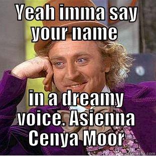 Cant see meh - YEAH IMMA SAY YOUR NAME  IN A DREAMY VOICE. ASIENNA CENYA MOOR Condescending Wonka