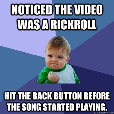 Noticed the video was a rickroll Hit the back button before the song started playing.  Success Kid