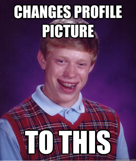 Changes Profile picture to this  Bad Luck Brian