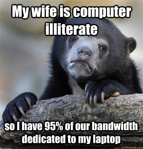 My wife is computer illiterate so I have 95% of our bandwidth dedicated to my laptop - My wife is computer illiterate so I have 95% of our bandwidth dedicated to my laptop  Confession Bear