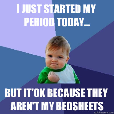 I just started my period today... But it'ok because they aren't my bedsheets  Success Kid