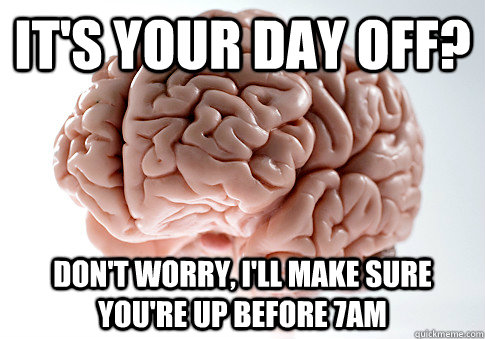 it's your day off? don't worry, i'll make sure you're up before 7am  Scumbag Brain