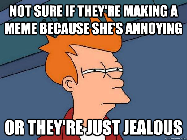 Not sure if they're making a meme because she's annoying Or they're just jealous  Futurama Fry